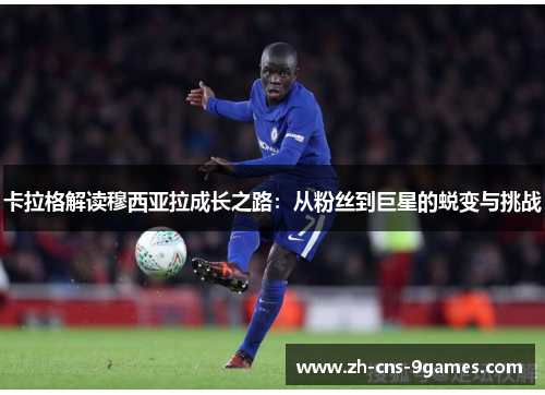 卡拉格解读穆西亚拉成长之路:从粉丝到巨星的蜕变与挑战 卡拉格解读穆西亚拉成长之路:从粉丝到巨星的蜕变与挑战