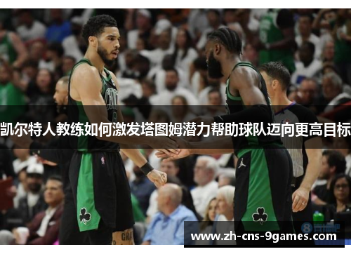 凯尔特人教练如何激发塔图姆潜力帮助球队迈向更高目标