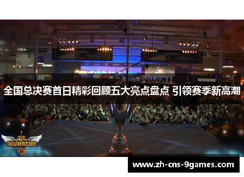 全国总决赛首日精彩回顾五大亮点盘点 引领赛季新高潮