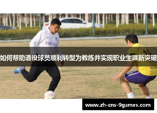 如何帮助退役球员顺利转型为教练并实现职业生涯新突破