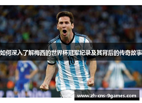 如何深入了解梅西的世界杯冠军纪录及其背后的传奇故事