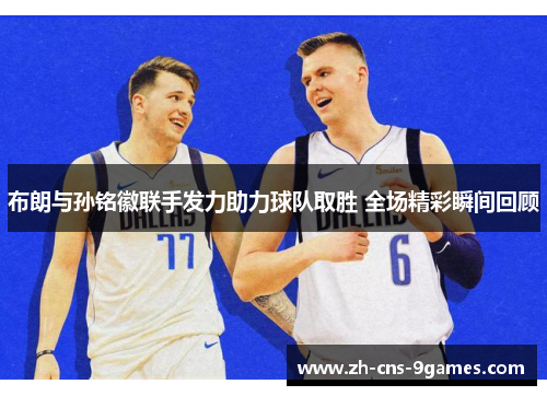 布朗与孙铭徽联手发力助力球队取胜 全场精彩瞬间回顾