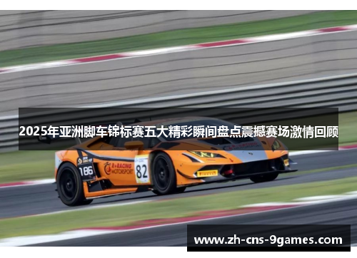 2025年亚洲脚车锦标赛五大精彩瞬间盘点震撼赛场激情回顾