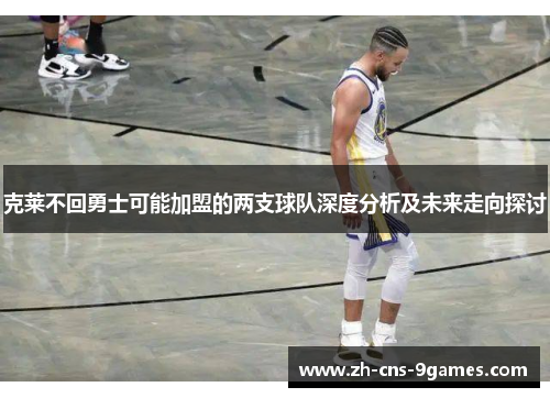 克莱不回勇士可能加盟的两支球队深度分析及未来走向探讨
