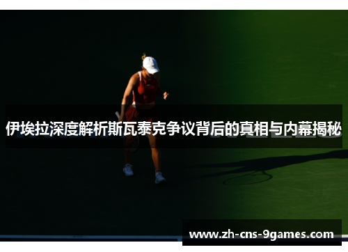 伊埃拉深度解析斯瓦泰克争议背后的真相与内幕揭秘