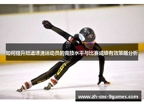 如何提升短道速滑运动员的竞技水平与比赛成绩有效策略分析 如何提升短道速滑运动员的竞技水平与比赛成绩有效策略分析