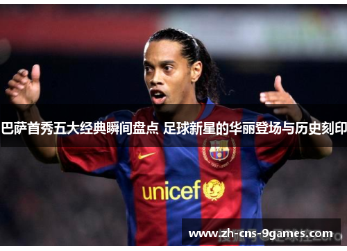 巴萨首秀五大经典瞬间盘点 足球新星的华丽登场与历史刻印 巴萨首秀五大经典瞬间盘点 足球新星的华丽登场与历史刻印