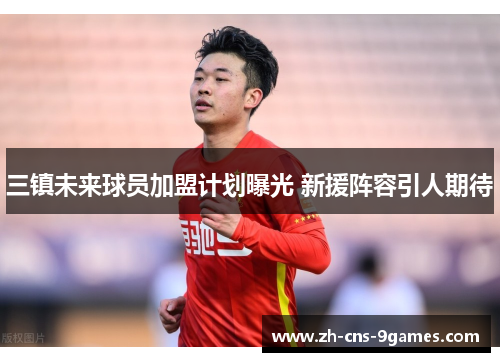 三镇未来球员加盟计划曝光 新援阵容引人期待