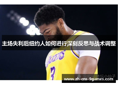 主场失利后纽约人如何进行深刻反思与战术调整 主场失利后纽约人如何进行深刻反思与战术调整