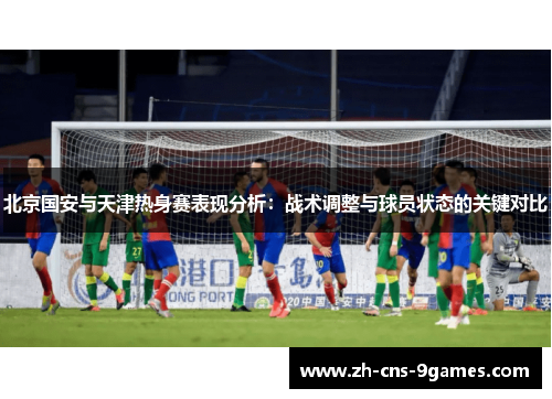 北京国安与天津热身赛表现分析：战术调整与球员状态的关键对比