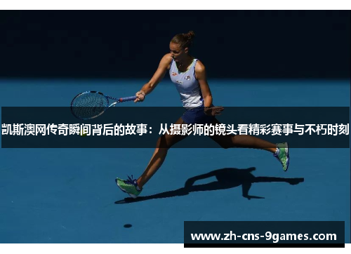 凯斯澳网传奇瞬间背后的故事:从摄影师的镜头看精彩赛事与不朽时刻 凯斯澳网传奇瞬间背后的故事:从摄影师的镜头看精彩赛事与不朽时刻