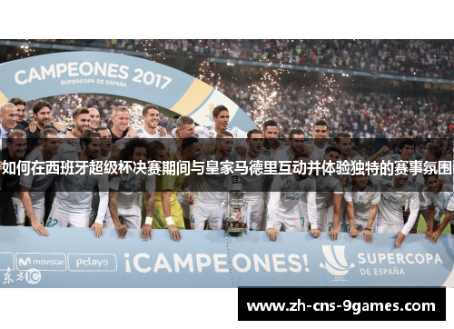 如何在西班牙超级杯决赛期间与皇家马德里互动并体验独特的赛事氛围