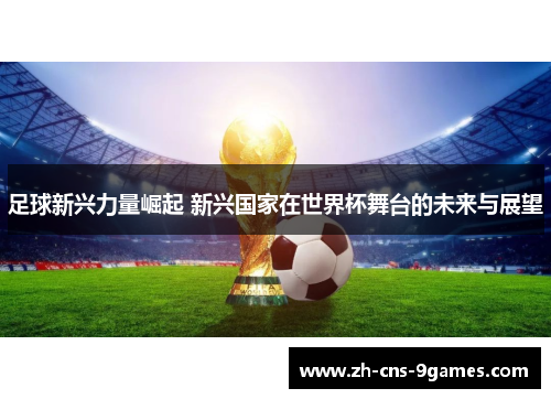 足球新兴力量崛起 新兴国家在世界杯舞台的未来与展望