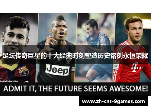 足坛传奇巨星的十大经典时刻塑造历史铭刻永恒荣耀 足坛传奇巨星的十大经典时刻塑造历史铭刻永恒荣耀