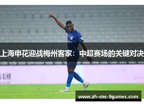 上海申花迎战梅州客家：中超赛场的关键对决