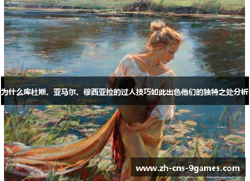 为什么库杜斯、亚马尔、穆西亚拉的过人技巧如此出色他们的独特之处分析 为什么库杜斯、亚马尔、穆西亚拉的过人技巧如此出色他们的独特之处分析
