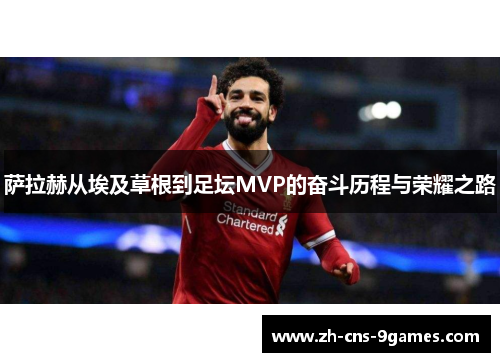萨拉赫从埃及草根到足坛MVP的奋斗历程与荣耀之路 萨拉赫从埃及草根到足坛MVP的奋斗历程与荣耀之路