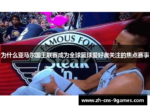 为什么亚马尔国王联赛成为全球篮球爱好者关注的焦点赛事
