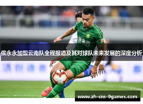 侯永永加盟云南队全程报道及其对球队未来发展的深度分析