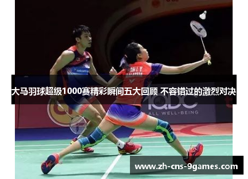 大马羽球超级1000赛精彩瞬间五大回顾 不容错过的激烈对决