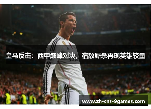 皇马反击:西甲巅峰对决,宿敌厮杀再现英雄较量 皇马反击:西甲巅峰对决,宿敌厮杀再现英雄较量