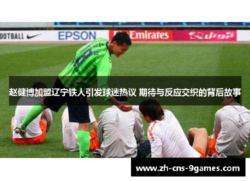 赵健博加盟辽宁铁人引发球迷热议 期待与反应交织的背后故事