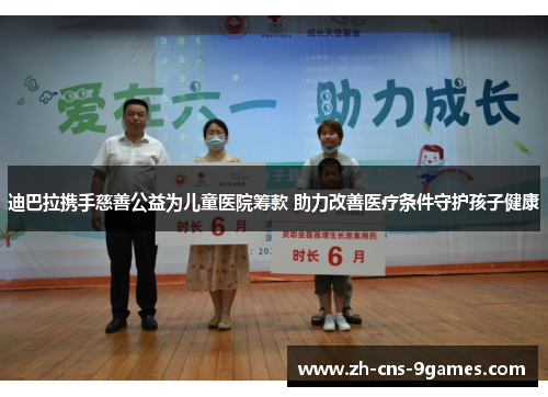 迪巴拉携手慈善公益为儿童医院筹款 助力改善医疗条件守护孩子健康