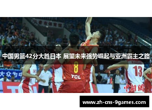 中国男篮42分大胜日本 展望未来强势崛起与亚洲霸主之路 中国男篮42分大胜日本 展望未来强势崛起与亚洲霸主之路