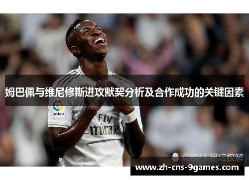 姆巴佩与维尼修斯进攻默契分析及合作成功的关键因素
