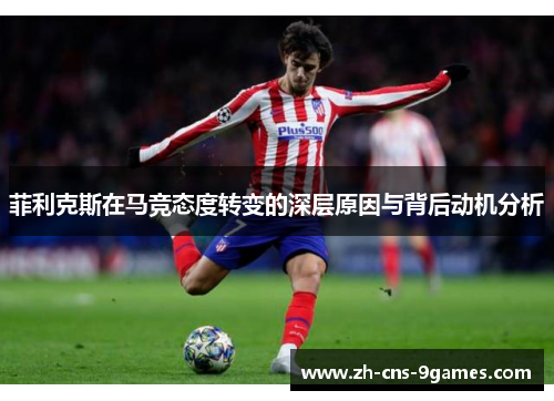 菲利克斯在马竞态度转变的深层原因与背后动机分析 菲利克斯在马竞态度转变的深层原因与背后动机分析