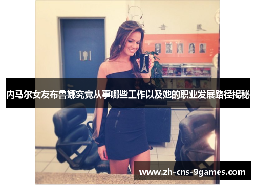 内马尔女友布鲁娜究竟从事哪些工作以及她的职业发展路径揭秘 内马尔女友布鲁娜究竟从事哪些工作以及她的职业发展路径揭秘
