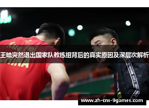 王皓突然退出国家队教练组背后的真实原因及深层次解析 王皓突然退出国家队教练组背后的真实原因及深层次解析