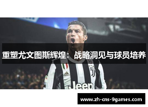重塑尤文图斯辉煌:战略洞见与球员培养 重塑尤文图斯辉煌:战略洞见与球员培养