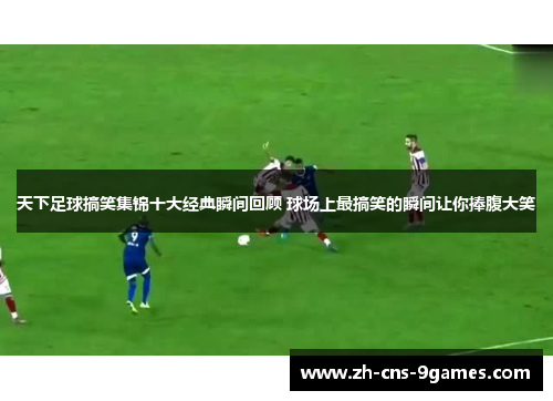 天下足球搞笑集锦十大经典瞬间回顾 球场上最搞笑的瞬间让你捧腹大笑 天下足球搞笑集锦十大经典瞬间回顾 球场上最搞笑的瞬间让你捧腹大笑