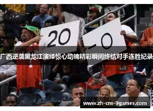 广西逆袭黑龙江演绎惊心动魄精彩瞬间终结对手连胜纪录