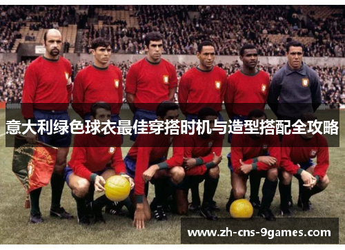 意大利绿色球衣最佳穿搭时机与造型搭配全攻略