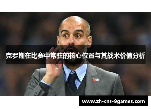 克罗斯在比赛中常驻的核心位置与其战术价值分析