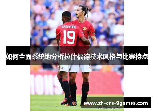 如何全面系统地分析拉什福德技术风格与比赛特点 如何全面系统地分析拉什福德技术风格与比赛特点