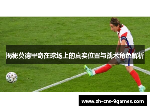 揭秘莫德里奇在球场上的真实位置与战术角色解析 揭秘莫德里奇在球场上的真实位置与战术角色解析