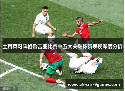 土耳其对阵格鲁吉亚比赛中五大关键球员表现深度分析