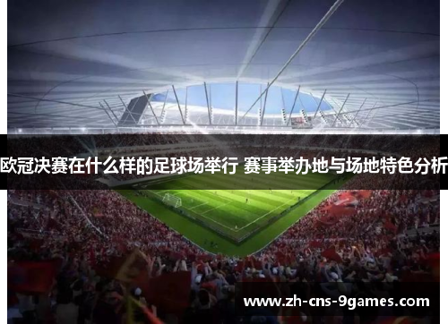 欧冠决赛在什么样的足球场举行 赛事举办地与场地特色分析
