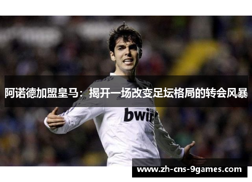 阿诺德加盟皇马:揭开一场改变足坛格局的转会风暴 阿诺德加盟皇马:揭开一场改变足坛格局的转会风暴