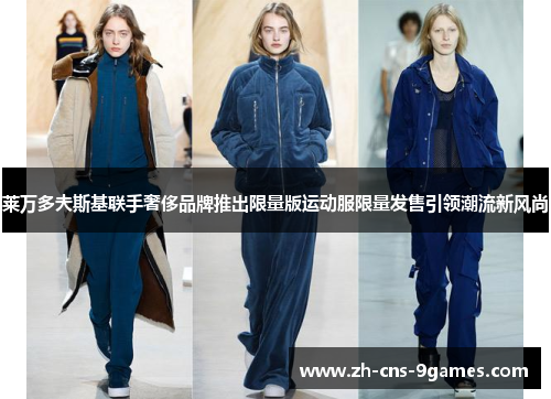 莱万多夫斯基联手奢侈品牌推出限量版运动服限量发售引领潮流新风尚