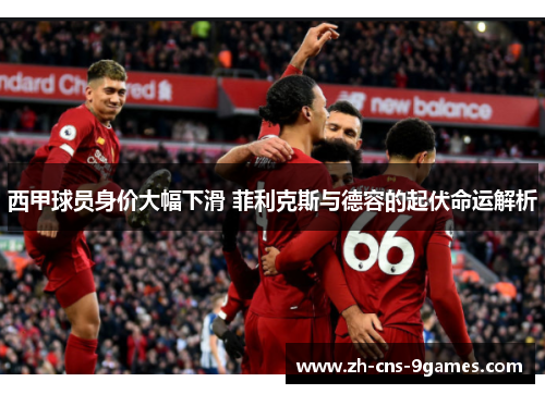 西甲球员身价大幅下滑 菲利克斯与德容的起伏命运解析