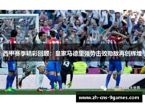 西甲赛季精彩回顾:皇家马德里强势击败劲敌再创辉煌 西甲赛季精彩回顾:皇家马德里强势击败劲敌再创辉煌