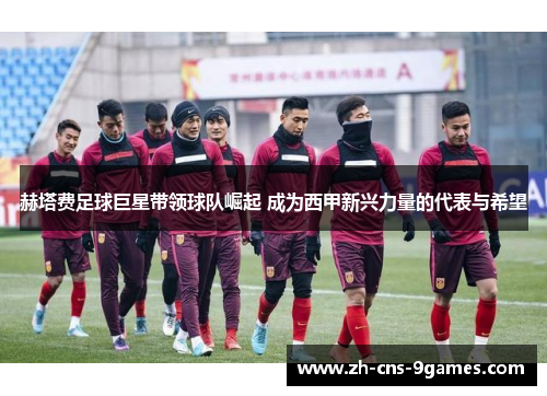 赫塔费足球巨星带领球队崛起 成为西甲新兴力量的代表与希望