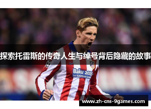 探索托雷斯的传奇人生与绰号背后隐藏的故事