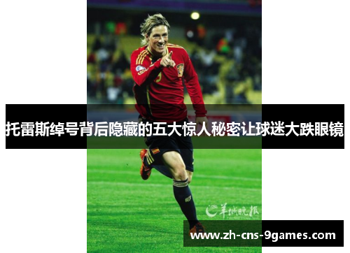 托雷斯绰号背后隐藏的五大惊人秘密让球迷大跌眼镜