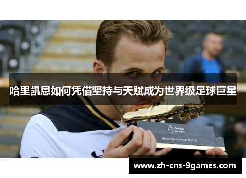 哈里凯恩如何凭借坚持与天赋成为世界级足球巨星