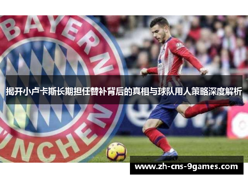 揭开小卢卡斯长期担任替补背后的真相与球队用人策略深度解析 揭开小卢卡斯长期担任替补背后的真相与球队用人策略深度解析